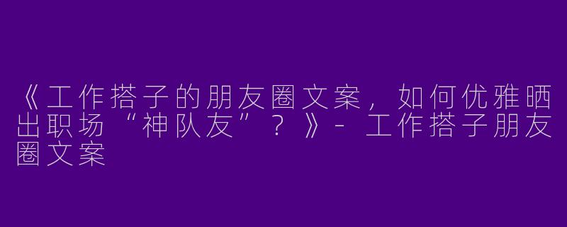 《工作搭子的朋友圈文案，如何优雅晒出职场“神队友”？》-工作搭子朋友圈文案