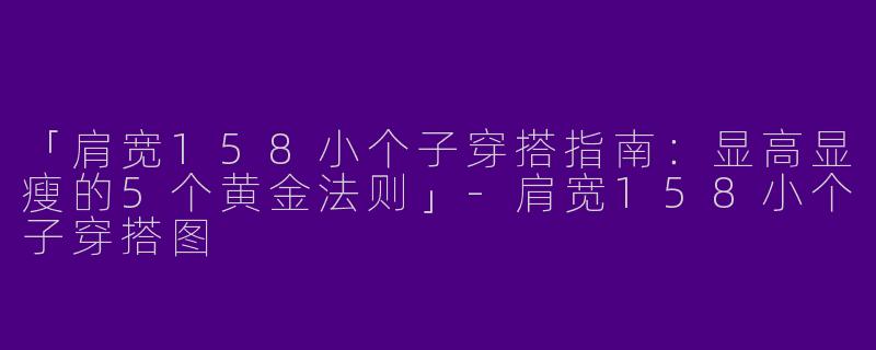 「肩宽158小个子穿搭指南：显高显瘦的5个黄金法则」-肩宽158小个子穿搭图