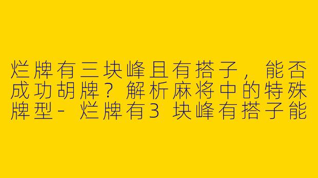 烂牌有三块峰且有搭子，能否成功胡牌？解析麻将中的特殊牌型-烂牌有3块峰有搭子能胡吗