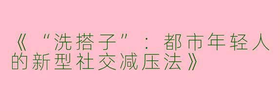 《“洗搭子”：都市年轻人的新型社交减压法》