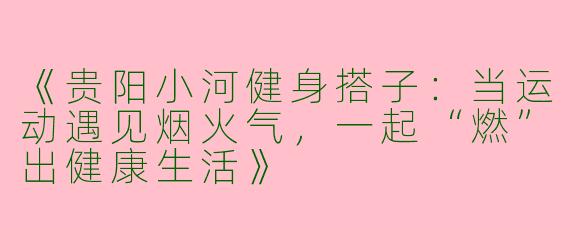 《贵阳小河健身搭子：当运动遇见烟火气，一起“燃”出健康生活》