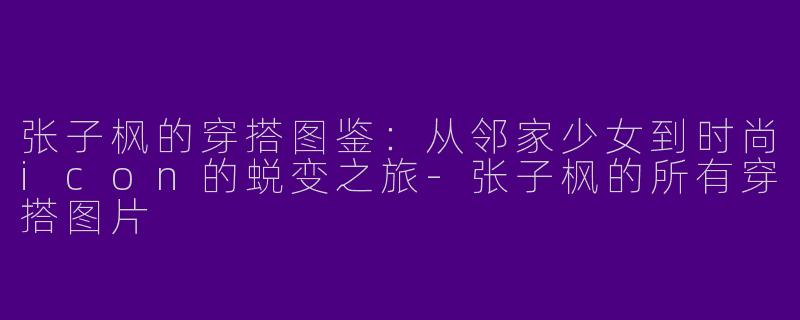 张子枫的穿搭图鉴：从邻家少女到时尚icon的蜕变之旅