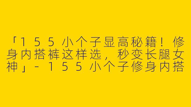 「155小个子显高秘籍！修身内搭裤这样选，秒变长腿女神」-155小个子修身内搭裤子