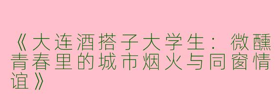 《大连酒搭子大学生：微醺青春里的城市烟火与同窗情谊》