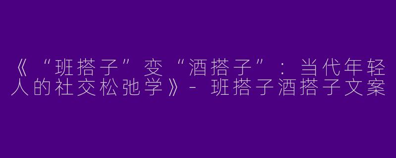 《“班搭子”变“酒搭子”：当代年轻人的社交松弛学》-班搭子酒搭子文案