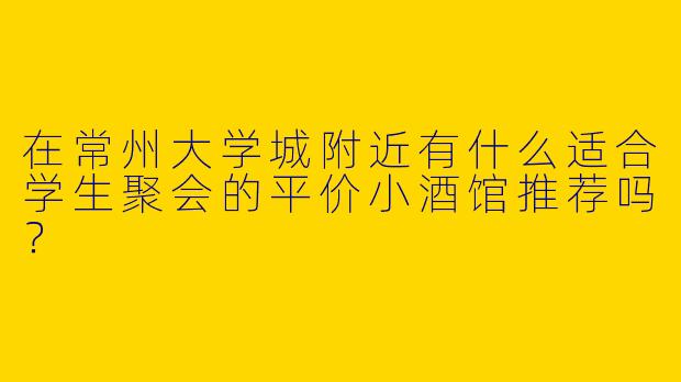在常州大学城附近有什么适合学生聚会的平价小酒馆推荐吗？