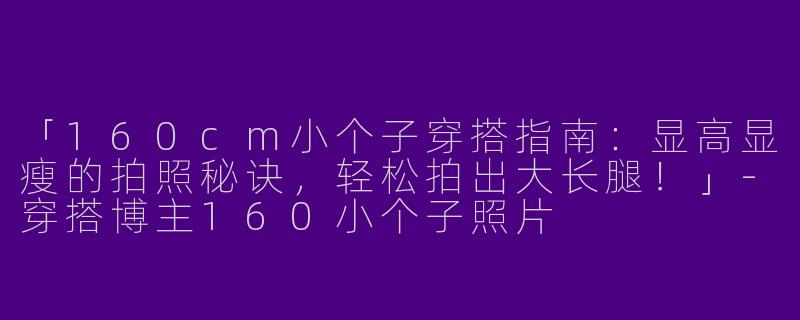 「160cm小个子穿搭指南：显高显瘦的拍照秘诀，轻松拍出大长腿！」-穿搭博主160小个子照片