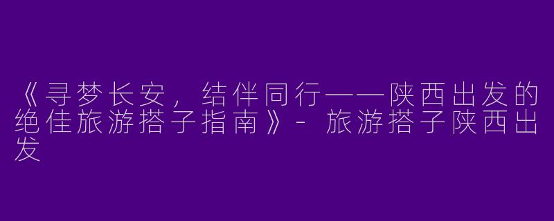 《寻梦长安，结伴同行——陕西出发的绝佳旅游搭子指南》-旅游搭子陕西出发