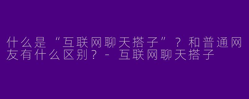 什么是“互联网聊天搭子”？和普通网友有什么区别？-互联网聊天搭子