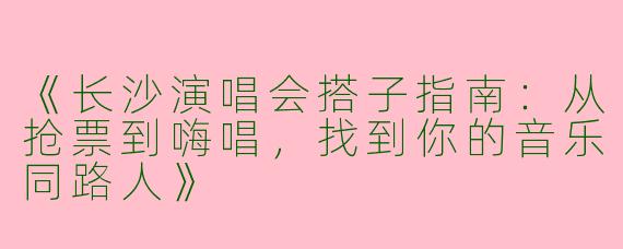 《长沙演唱会搭子指南:从抢票到嗨唱,找到你的音乐同路人》