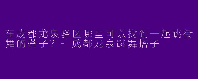 在成都龙泉驿区哪里可以找到一起跳街舞的搭子？