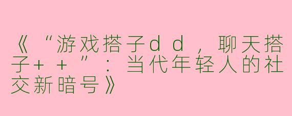 《“游戏搭子dd，聊天搭子++”：当代年轻人的社交新暗号》