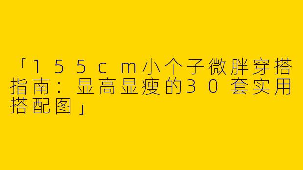 「155cm小个子微胖穿搭指南：显高显瘦的30套实用搭配图」