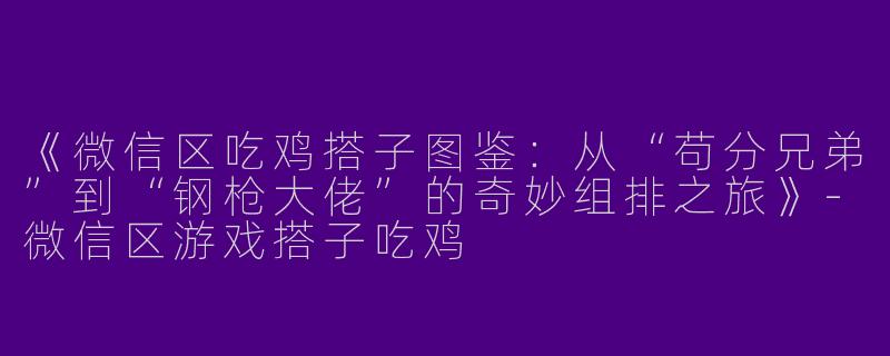 《微信区吃鸡搭子图鉴：从“苟分兄弟”到“钢枪大佬”的奇妙组排之旅》-微信区游戏搭子吃鸡