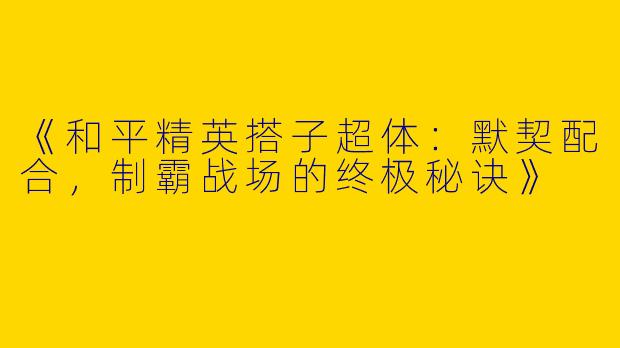 《和平精英搭子超体：默契配合，制霸战场的终极秘诀》