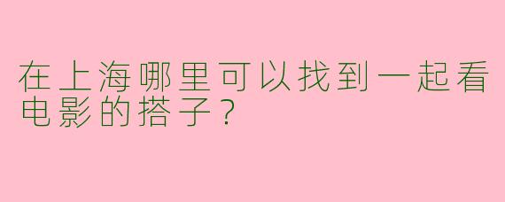 在上海哪里可以找到一起看电影的搭子？