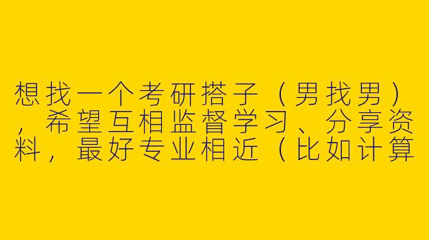 想找一个考研搭子（男找男），希望互相监督学习、分享资料，最好专业相近（比如计算机/金融），作息规律（早7晚11），线上或线下（北京）都可以，有人一起吗？-考研搭子男找男