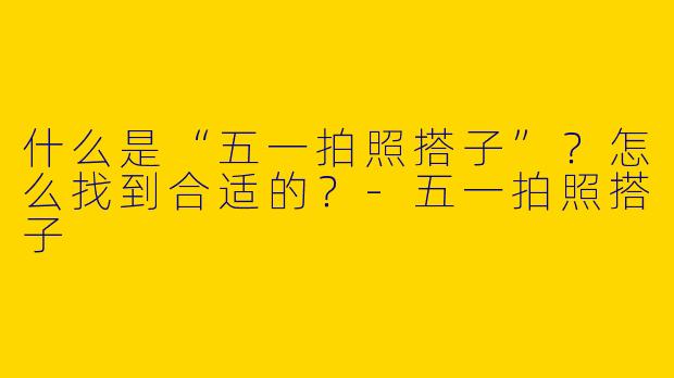 什么是“五一拍照搭子”？怎么找到合适的？