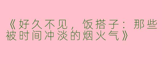《好久不见，饭搭子：那些被时间冲淡的烟火气》