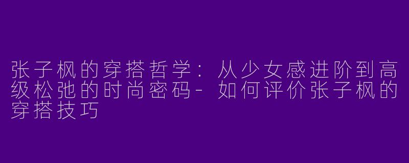 张子枫的穿搭哲学：从少女感进阶到高级松弛的时尚密码-如何评价张子枫的穿搭技巧