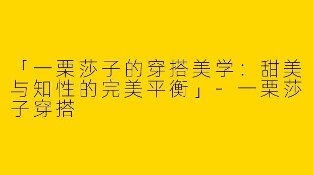 「一栗莎子的穿搭美学：甜美与知性的完美平衡」-一栗莎子穿搭