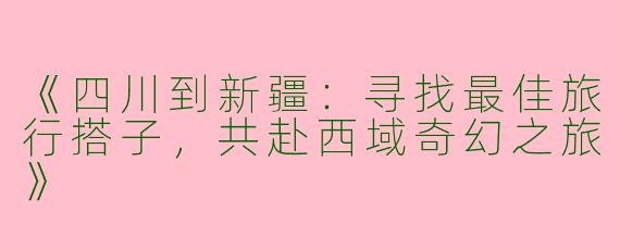《四川到新疆：寻找最佳旅行搭子，共赴西域奇幻之旅》