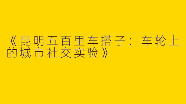 《昆明五百里车搭子：车轮上的城市社交实验》