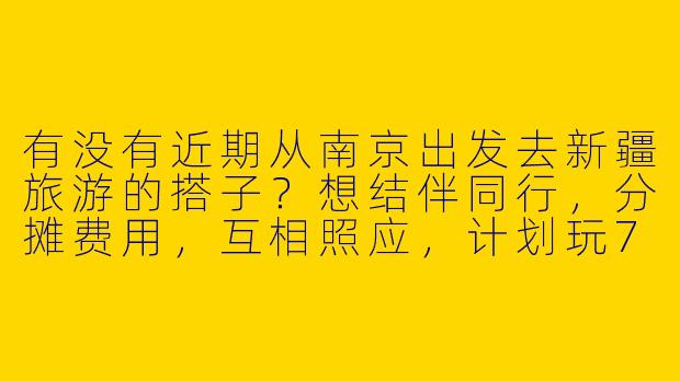 有没有近期从南京出发去新疆旅游的搭子？想结伴同行，分摊费用，互相照应，计划玩7-10天，偏好自然风光和美食，时间灵活可商量！