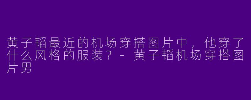 黄子韬最近的机场穿搭图片中，他穿了什么风格的服装？-黄子韬机场穿搭图片男
