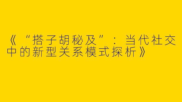 《“搭子胡秘及”：当代社交中的新型关系模式探析》
