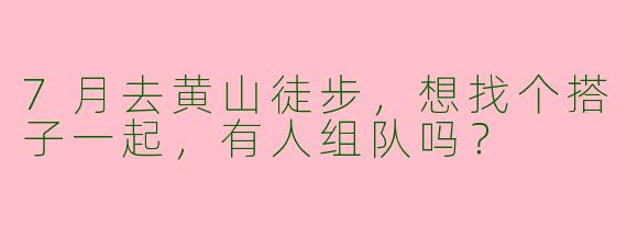 7月去黄山徒步，想找个搭子一起，有人组队吗？
