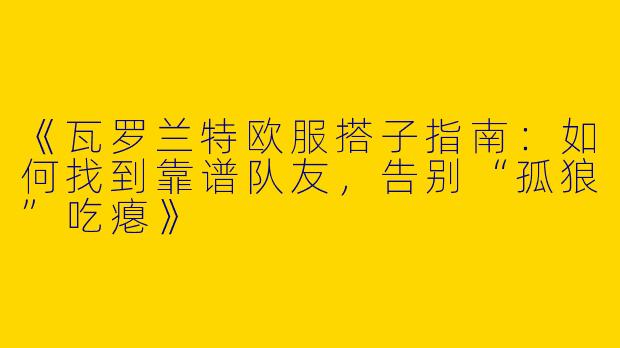 《瓦罗兰特欧服搭子指南：如何找到靠谱队友，告别“孤狼”吃瘪》