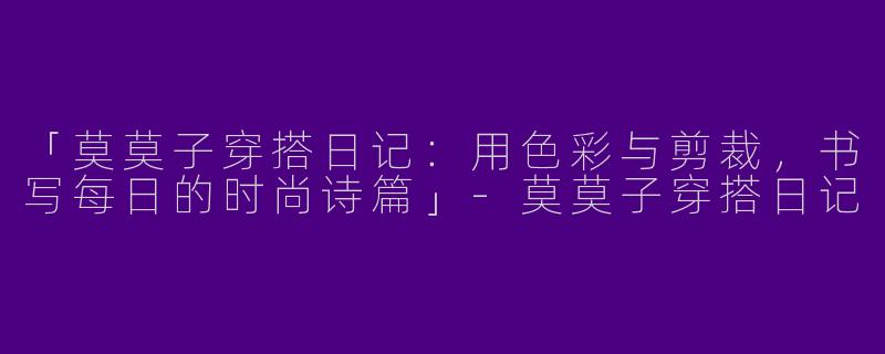 「莫莫子穿搭日记：用色彩与剪裁，书写每日的时尚诗篇」-莫莫子穿搭日记