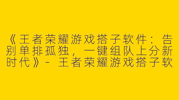 《王者荣耀游戏搭子软件：告别单排孤独，一键组队上分新时代》-王者荣耀游戏搭子软件