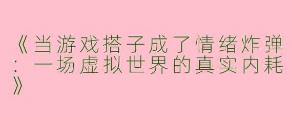 《当游戏搭子成了情绪炸弹：一场虚拟世界的真实内耗》