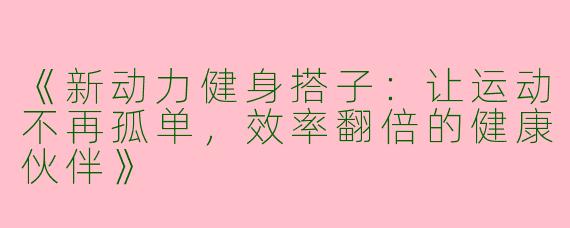 《新动力健身搭子：让运动不再孤单，效率翻倍的健康伙伴》