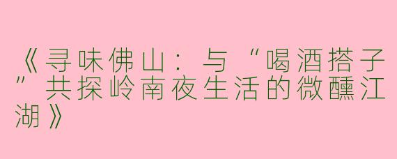 《寻味佛山：与“喝酒搭子”共探岭南夜生活的微醺江湖》
