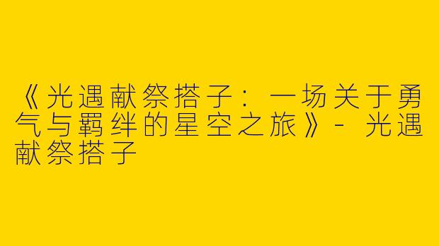 《光遇献祭搭子：一场关于勇气与羁绊的星空之旅》-光遇献祭搭子