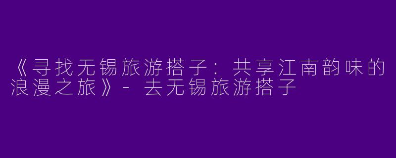 《寻找无锡旅游搭子：共享江南韵味的浪漫之旅》-去无锡旅游搭子