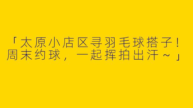 「太原小店区寻羽毛球搭子！周末约球，一起挥拍出汗～」