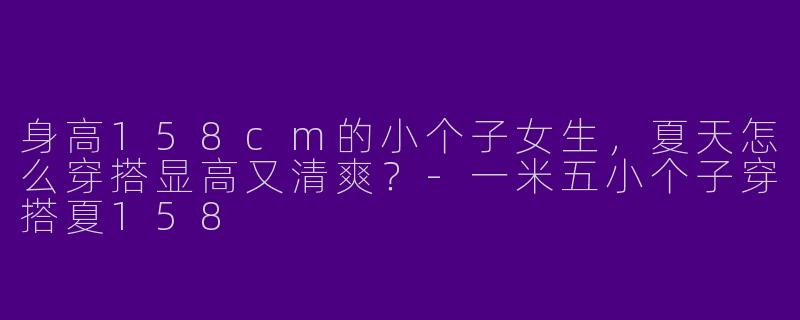 身高158cm的小个子女生，夏天怎么穿搭显高又清爽？