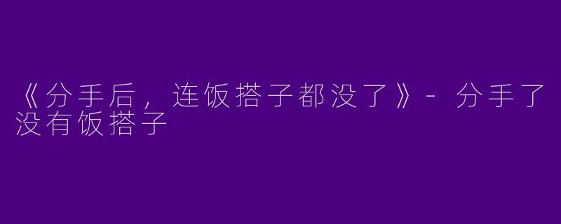 《分手后，连饭搭子都没了》-分手了没有饭搭子