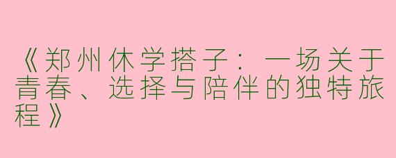《郑州休学搭子：一场关于青春、选择与陪伴的独特旅程》