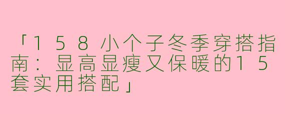 「158小个子冬季穿搭指南：显高显瘦又保暖的15套实用搭配」