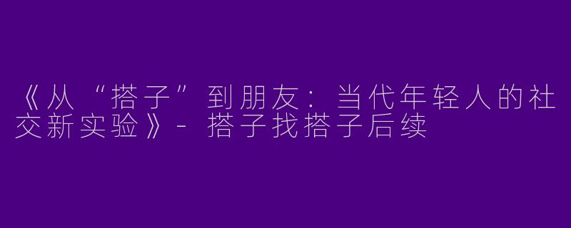 《从“搭子”到朋友：当代年轻人的社交新实验》-搭子找搭子后续