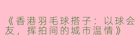 《香港羽毛球搭子：以球会友，挥拍间的城市温情》