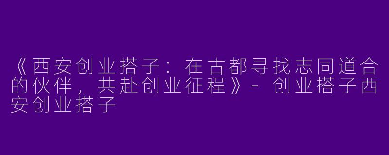 《西安创业搭子：在古都寻找志同道合的伙伴，共赴创业征程》-创业搭子西安创业搭子
