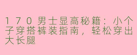 170男士显高秘籍：小个子穿搭裤装指南，轻松穿出大长腿