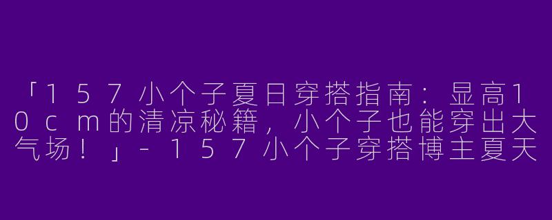 「157小个子夏日穿搭指南：显高10cm的清凉秘籍，小个子也能穿出大气场！」