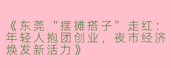 《东莞“摆摊搭子”走红：年轻人抱团创业，夜市经济焕发新活力》